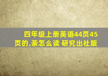 四年级上册英语44页45页的,荼怎么读 研究出社版